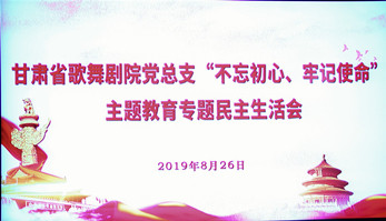 甘肅省歌舞劇院黨總支（支部）召開“不忘初心、牢記使命”主題教育專題民主生活會暨組織生活會